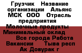 Грузчик › Название организации ­ Альянс-МСК, ООО › Отрасль предприятия ­ Молочные продукты › Минимальный оклад ­ 30 000 - Все города Работа » Вакансии   . Тыва респ.,Ак-Довурак г.